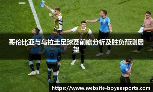 哥伦比亚与乌拉圭足球赛前瞻分析及胜负预测展望