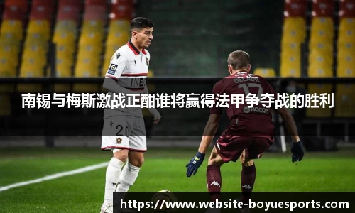 南锡与梅斯激战正酣谁将赢得法甲争夺战的胜利